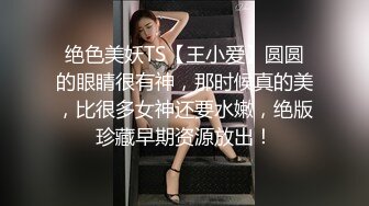 绝色美妖TS【王小爱】圆圆的眼睛很有神，那时候真的美，比很多女神还要水嫩，绝版珍藏早期资源放出！