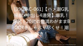 [390JAC-061]【ハメ潮G乳淫獣×中出し4連発】爆乳！爆尻！20歳の豊満わがままBODYをしゃぶり尽くせ！潮吹き！