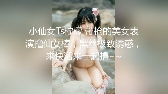 小仙女Ts柠檬 带枪的美女表演撸仙女棒，黑丝极致诱惑，来快活来一起撸~~