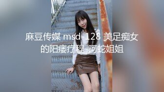 麻豆传媒 msd-128 美足痴女的阳痿疗程-阿蛇姐姐