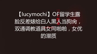 【lucymochi】OF留学生露脸反差婊给白人黑人当狗肏，双通调教道具女同啪啪，女优的潜质