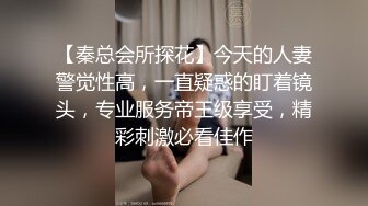 【秦总会所探花】今天的人妻警觉性高，一直疑惑的盯着镜头，专业服务帝王级享受，精彩刺激必看佳作