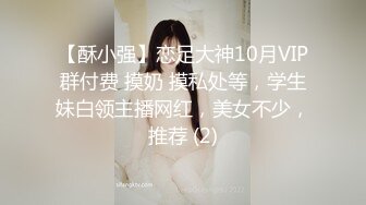 【酥小强】恋足大神10月VIP群付费 摸奶 摸私处等，学生妹白领主播网红，美女不少，推荐 (2)