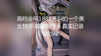 高档会所1888元叫的一个美女技师 暗藏摄像头真实记录全过程