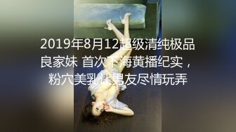 2019年8月12超级清纯极品良家妹 首次下海黄播纪实，粉穴美乳让男友尽情玩弄