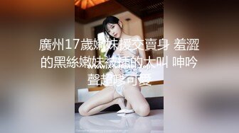 廣州17歲嫩妹援交賣身 羞澀的黑絲嫩妹被插的大叫 呻吟聲超嗲可愛