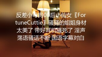 反差小母狗00后小仙女〖FortuneCuttie〗骚骚的姐姐身材太美了 带好耳机骚死了 淫声荡语骚话不断 国语字幕对白