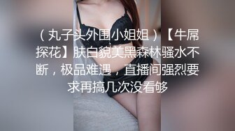 （丸子头外围小姐姐）【牛屌探花】肤白貌美黑森林骚水不断，极品难遇，直播间强烈要求再搞几次没看够