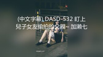 (中文字幕) DASD-532 盯上兒子女友偷拍的父親~ 加瀨七穗