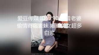 爱豆传媒 ID5290 背着老婆偷情寄宿表妹 爆操美女超多白浆