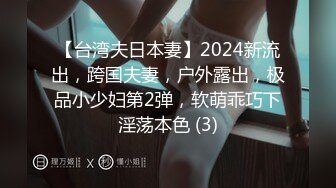 【台湾夫日本妻】2024新流出，跨国夫妻，户外露出，极品小少妇第2弹，软萌乖巧下淫荡本色 (3)