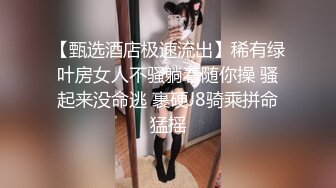 【甄选酒店极速流出】稀有绿叶房女人不骚躺着随你操 骚起来没命逃 裹硬J8骑乘拼命猛摇