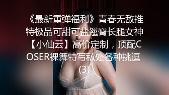 《最新重弹福利》青春无敌推特极品可甜可盐翘臀长腿女神【小仙云】高价定制，顶配COSER裸舞特写私处各种挑逗 (3)