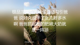 极品淫荡巨乳妹子直播勾引爸爸 说好久没干了女儿好多水啊 爸爸抓起她的肥嫩大奶就是一阵舔