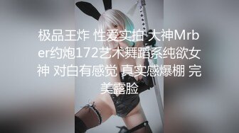 极品王炸 性爱实拍 大神Mrber约炮172艺术舞蹈系纯欲女神 对白有感觉 真实感爆棚 完美露脸