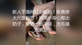 新人下海网红小姐姐！收费房大尺度自慰！吊带小背心掏出奶子，表情一脸淫骚，无毛骚穴美足