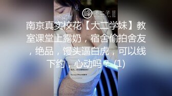 南京真实校花【大二学妹】教室课堂上露奶，宿舍偷拍舍友，绝品，馒头逼白虎，可以线下约，心动吗？ (1)