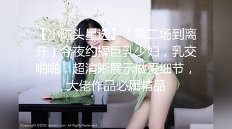 【小陈头星选】（第二场到离开）今夜约操巨乳少妇，乳交啪啪，超清晰展示做爱细节，大佬作品必属精品