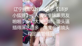 辽宁抚顺02年嫩妹子【18岁小狐狸】，人气学生妹跟男友啪啪，肉肉大胸粉嫩，馒头逼插得淫水超多，角度合适镜头稳定撸管佳品