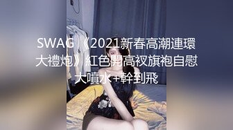 SWAG 《2021新春高潮連環大禮炮》紅色開高衩旗袍自慰大噴水+幹到飛