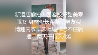 新酒店偷拍！面容姣好甜美乖乖女 身材修长苗条，男友买情趣内衣，床上缠绵忍不住后插，两天干持久4炮