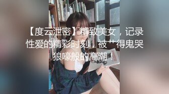 【度云泄密】精致美女，记录性爱的精彩时刻，被艹得鬼哭狼嚎般的高潮！