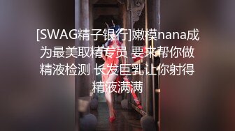 [SWAG精子银行]嫩模nana成为最美取精专员 要来帮你做精液检测 长发巨乳让你射得精液满满