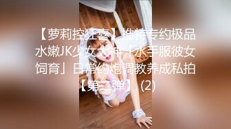 【萝莉控狂喜】推特专约极品水嫩JK少女大神「水手服彼女饲育」日常约炮调教养成私拍【第二弹】 (2)