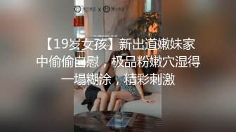 【19岁女孩】新出道嫩妹家中偷偷自慰，极品粉嫩穴湿得一塌糊涂，精彩刺激