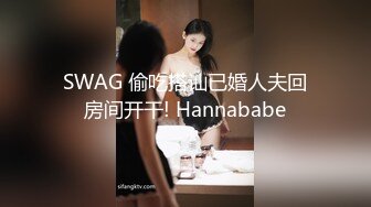 SWAG 偷吃搭讪已婚人夫回房间开干! Hannababe