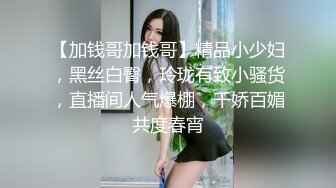 【加钱哥加钱哥】精品小少妇，黑丝白臀，玲珑有致小骚货，直播间人气爆棚，千娇百媚共度春宵