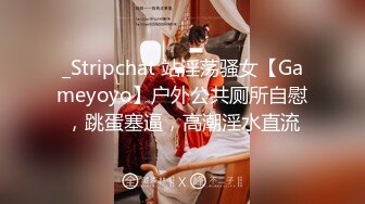 _Stripchat 站淫荡骚女【Gameyoyo】户外公共厕所自慰，跳蛋塞逼，高潮淫水直流