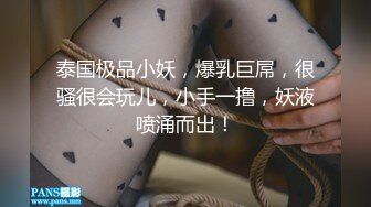 泰国极品小妖，爆乳巨屌，很骚很会玩儿，小手一撸，妖液喷涌而出！