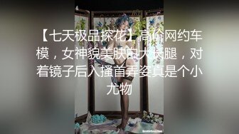 【七天极品探花】高价网约车模，女神貌美肤白大长腿，对着镜子后入搔首弄姿真是个小尤物