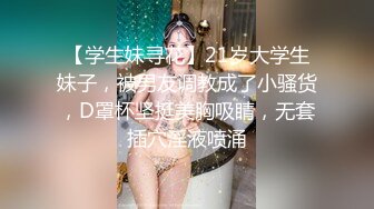 【学生妹寻花】21岁大学生妹子，被男友调教成了小骚货，D罩杯坚挺美胸吸睛，无套插穴淫液喷涌