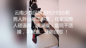 云南少数民族农村少妇小莉 男人外出打工养家，在家没男人碰逼痒，洗澡摸，庭院干活摸，手抠逼、牙刷自慰 ！