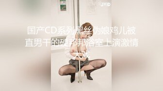 国产CD系列黑丝伪娘鸡儿被直男干的硬邦邦浴室上演激情大戏