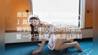 最强泡妞高手『91约妹达人』真实约操极品靓乳00后娇嫩学妹 调教小妞如何骑乘做爱 一字马做爱 高清源码录制