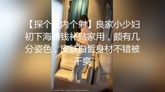 【探个花内个射】良家小少妇初下海赚钱补贴家用，颇有几分姿色，皮肤白皙身材不错被干爽