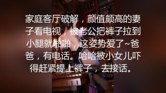 家庭客厅破解，颜值颇高的妻子看电视，被老公把裤子拉到小腿就啪啪，这姿势爱了~爸爸，有电话。哈哈被小女儿吓得赶紧提上裤子，去接话。