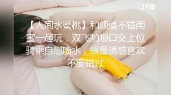 【人间水蜜桃】和颜值不错闺蜜一起玩，双飞啪啪口交上位骑乘自慰喷水，很是诱惑喜欢不要错过