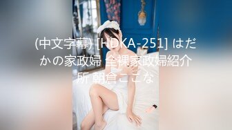 (中文字幕) [HDKA-251] はだかの家政婦 全裸家政婦紹介所 朝倉ここな