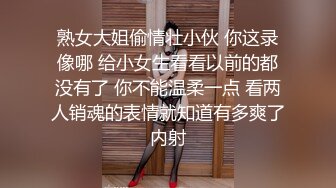 熟女大姐偷情壮小伙 你这录像哪 给小女生看看以前的都没有了 你不能温柔一点 看两人销魂的表情就知道有多爽了内射