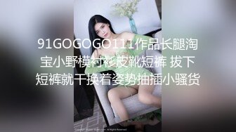 91GOGOGO111作品长腿淘宝小野模衬衫皮靴短裤 拔下短裤就干换着姿势抽插小骚货