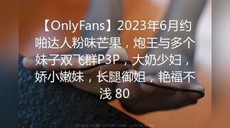 【OnlyFans】2023年6月约啪达人粉味芒果，炮王与多个妹子双飞群P3P，大奶少妇，娇小嫩妹，长腿御姐，艳福不浅 80