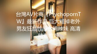 台灣AV片商『PsychopornTW』最新作品 巨大粗掉老外男友狂插性感台湾辣妹 高清精彩推荐