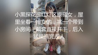 小黑探花逛红灯区操骚女，屋里坐着一排女的，挑一个带到小房间，戴套直接开干，后入猛操搞完走人