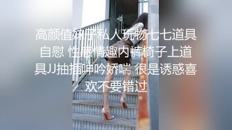 高颜值妹子私人玩物七七道具自慰 性感情趣内裤椅子上道具JJ抽插呻吟娇喘 很是诱惑喜欢不要错过