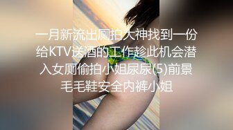 一月新流出厕拍大神找到一份给KTV送酒的工作趁此机会潜入女厕偷拍小姐尿尿(5)前景毛毛鞋安全内裤小姐