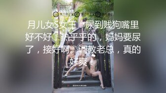 月儿女S女王：尿到贱狗嘴里好不好，热乎乎的，妈妈要尿了，接好啊。调教老总，真的好爽！